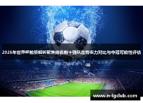 2026年世界杯前景解析聚焦排名前十强队走势实力对比与夺冠可能性评估