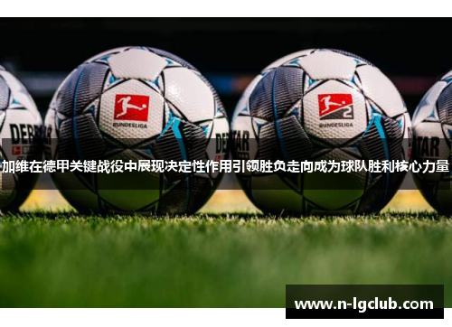 加维在德甲关键战役中展现决定性作用引领胜负走向成为球队胜利核心力量 加维在德甲关键战役中展现决定性作用引领胜负走向成为球队胜利核心力量