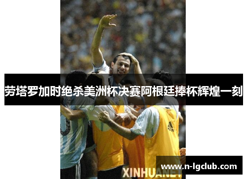 劳塔罗加时绝杀美洲杯决赛阿根廷捧杯辉煌一刻