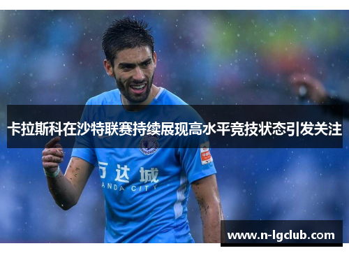 卡拉斯科在沙特联赛持续展现高水平竞技状态引发关注