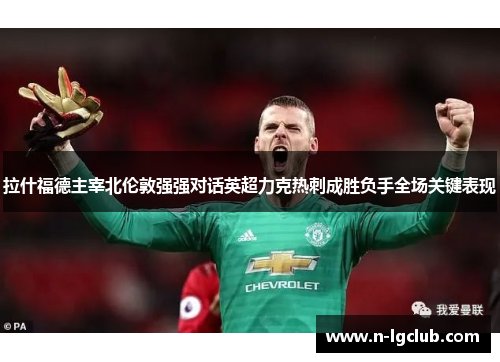 拉什福德主宰北伦敦强强对话英超力克热刺成胜负手全场关键表现 拉什福德主宰北伦敦强强对话英超力克热刺成胜负手全场关键表现
