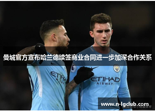 曼城官方宣布哈兰德续签商业合同进一步加深合作关系