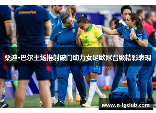 桑迪·巴尔主场推射破门助力女足欧冠晋级精彩表现