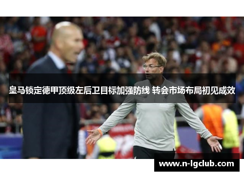 皇马锁定德甲顶级左后卫目标加强防线 转会市场布局初见成效 皇马锁定德甲顶级左后卫目标加强防线 转会市场布局初见成效