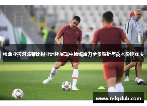 穆西亚拉对阵莱比锡亚洲杯展现中场统治力全景解析与战术影响深度