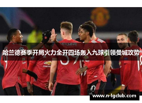 哈兰德赛季开局火力全开四场轰入九球引领曼城攻势 哈兰德赛季开局火力全开四场轰入九球引领曼城攻势