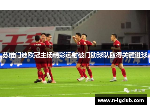 苏维门迪欧冠主场精彩远射破门助球队取得关键进球