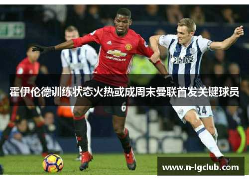 霍伊伦德训练状态火热或成周末曼联首发关键球员