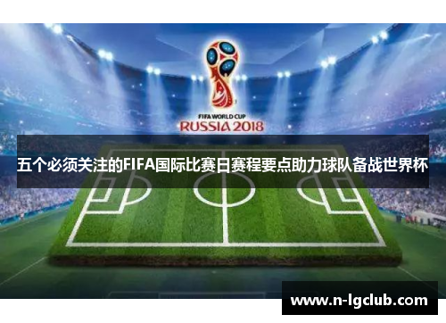 五个必须关注的FIFA国际比赛日赛程要点助力球队备战世界杯 五个必须关注的FIFA国际比赛日赛程要点助力球队备战世界杯