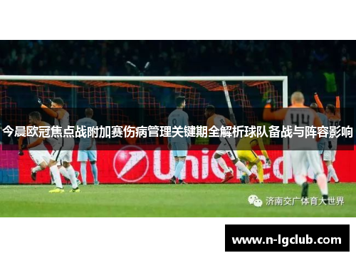 今晨欧冠焦点战附加赛伤病管理关键期全解析球队备战与阵容影响 今晨欧冠焦点战附加赛伤病管理关键期全解析球队备战与阵容影响