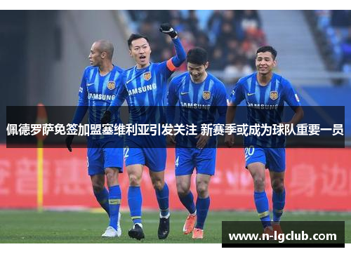 佩德罗萨免签加盟塞维利亚引发关注 新赛季或成为球队重要一员 佩德罗萨免签加盟塞维利亚引发关注 新赛季或成为球队重要一员