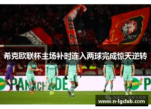 希克欧联杯主场补时连入两球完成惊天逆转 希克欧联杯主场补时连入两球完成惊天逆转