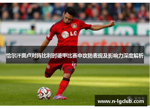 恰尔汗奥卢对阵比利时德甲比赛中攻防表现及影响力深度解析 恰尔汗奥卢对阵比利时德甲比赛中攻防表现及影响力深度解析
