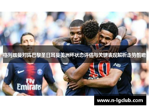 格列兹曼对阵巴黎圣日耳曼美洲杯状态评估与关键表现解析走势前瞻 格列兹曼对阵巴黎圣日耳曼美洲杯状态评估与关键表现解析走势前瞻