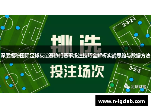 深度揭秘国际足球友谊赛热门赛事投注技巧全解析实战思路与数据方法 深度揭秘国际足球友谊赛热门赛事投注技巧全解析实战思路与数据方法