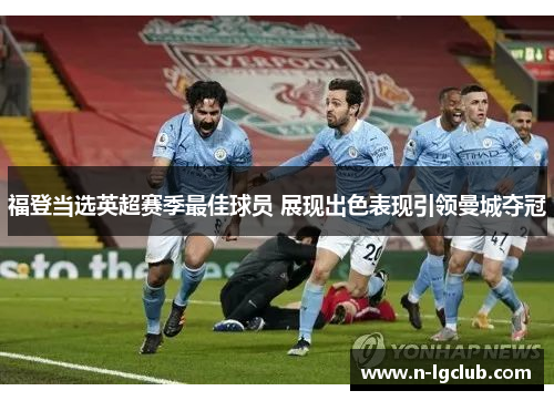 福登当选英超赛季最佳球员 展现出色表现引领曼城夺冠 福登当选英超赛季最佳球员 展现出色表现引领曼城夺冠