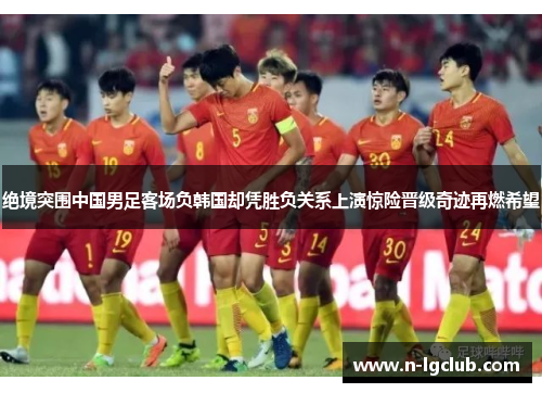 绝境突围中国男足客场负韩国却凭胜负关系上演惊险晋级奇迹再燃希望 绝境突围中国男足客场负韩国却凭胜负关系上演惊险晋级奇迹再燃希望