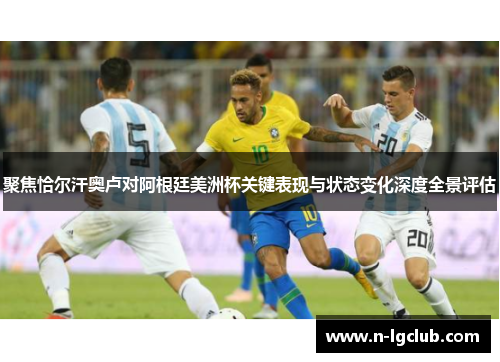 聚焦恰尔汗奥卢对阿根廷美洲杯关键表现与状态变化深度全景评估 聚焦恰尔汗奥卢对阿根廷美洲杯关键表现与状态变化深度全景评估